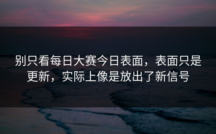 别只看每日大赛今日表面，表面只是更新，实际上像是放出了新信号