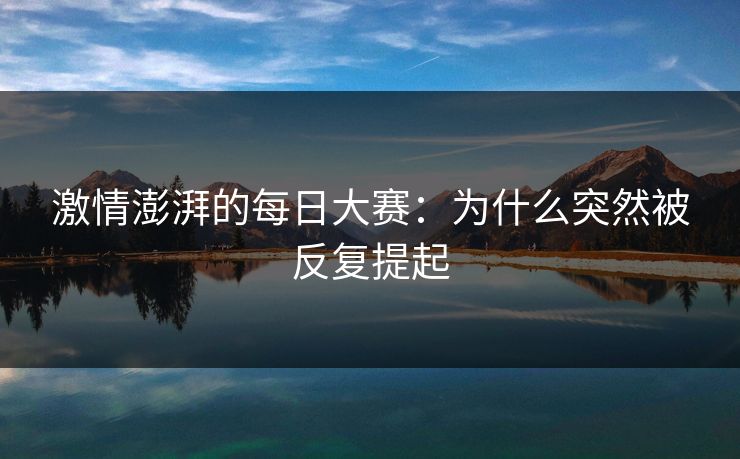 激情澎湃的每日大赛:为什么突然被反复提起 激情澎湃的每日大赛:为什么突然被反复提起