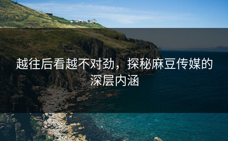 越往后看越不对劲，探秘麻豆传媒的深层内涵