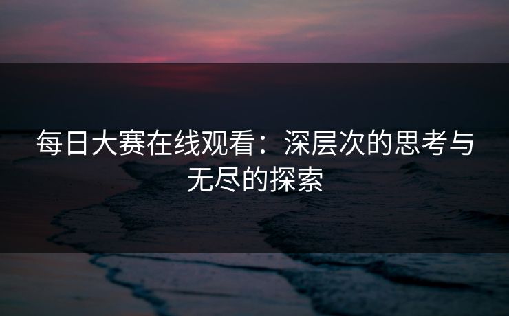每日大赛在线观看：深层次的思考与无尽的探索
