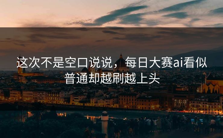 这次不是空口说说，每日大赛ai看似普通却越刷越上头