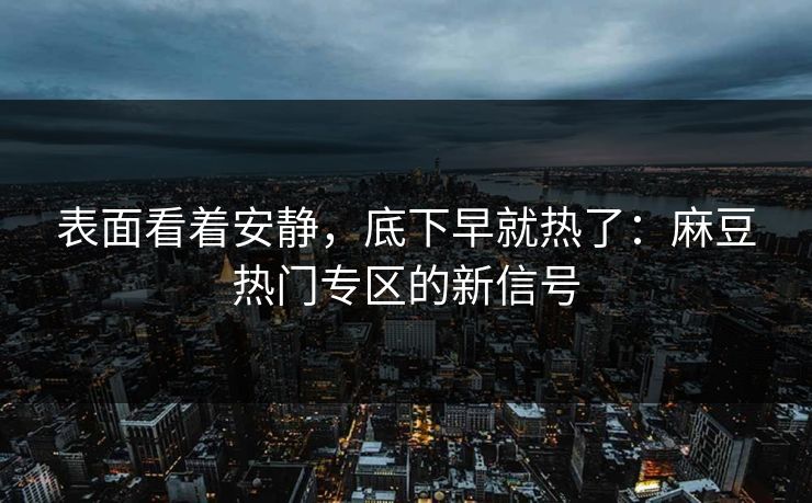 表面看着安静，底下早就热了：麻豆热门专区的新信号