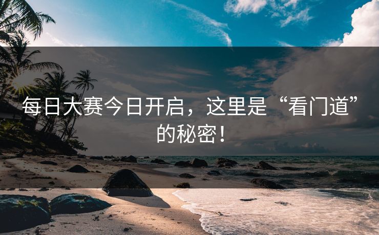 每日大赛今日开启,这里是“看门道”的秘密! 每日大赛今日开启,这里是“看门道”的秘密!