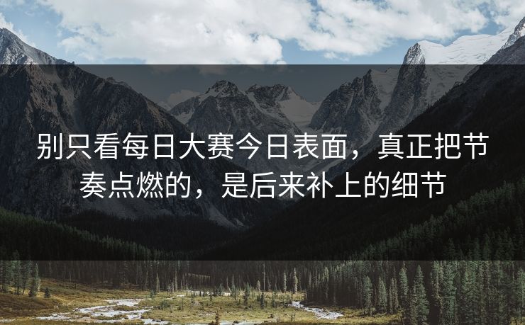 别只看每日大赛今日表面，真正把节奏点燃的，是后来补上的细节