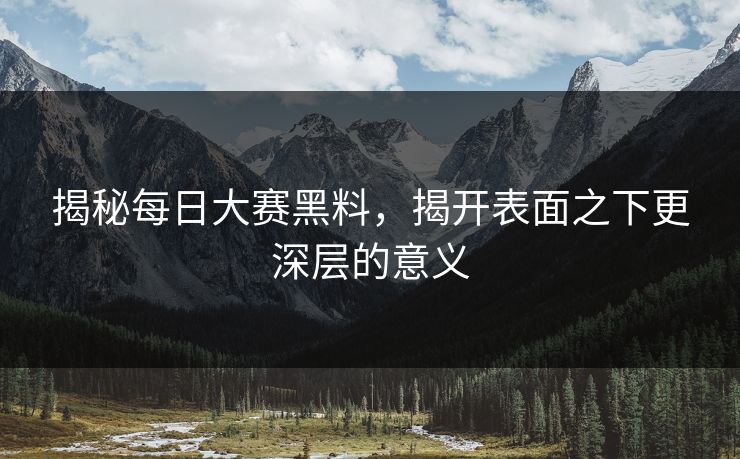 揭秘每日大赛黑料，揭开表面之下更深层的意义