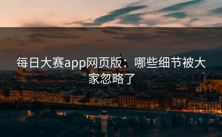 每日大赛app网页版：哪些细节被大家忽略了