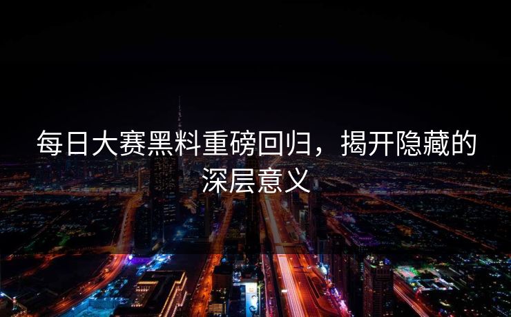 每日大赛黑料重磅回归，揭开隐藏的深层意义