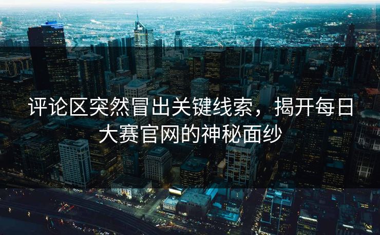 评论区突然冒出关键线索，揭开每日大赛官网的神秘面纱
