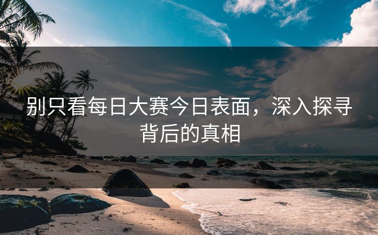 别只看每日大赛今日表面，深入探寻背后的真相