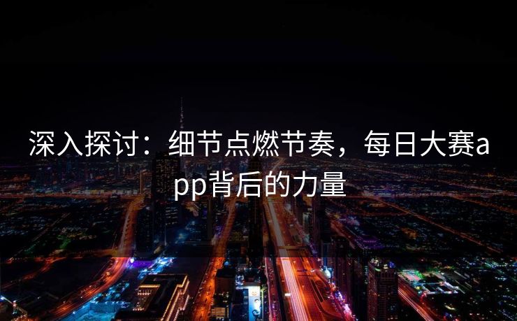深入探讨：细节点燃节奏，每日大赛app背后的力量