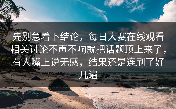 先别急着下结论,每日大赛在线观看相关讨论不声不响就把话题顶上来了,有人嘴上说无感,结果还是连刷了好几遍 先别急着下结论,每日大赛在线观看相关讨论不声不响就把话题顶上来了,有人嘴上说无感,结果还是连刷了好几遍