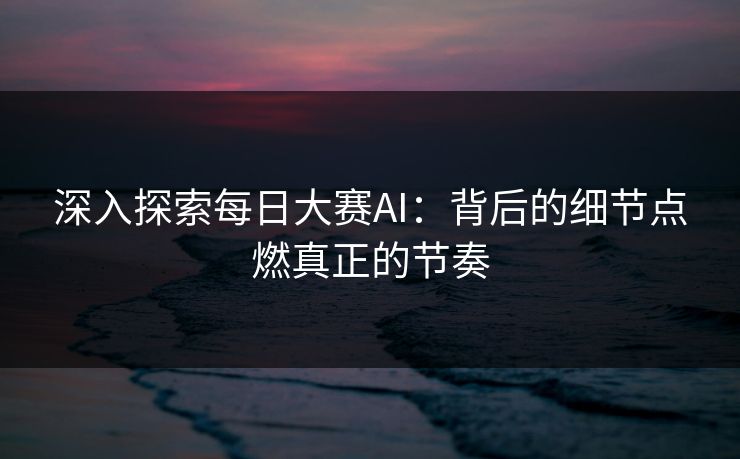 深入探索每日大赛AI：背后的细节点燃真正的节奏