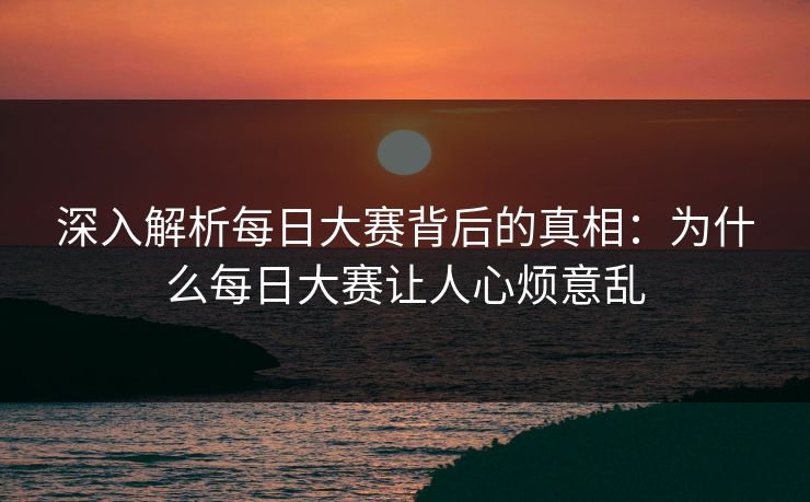 深入解析每日大赛背后的真相：为什么每日大赛让人心烦意乱