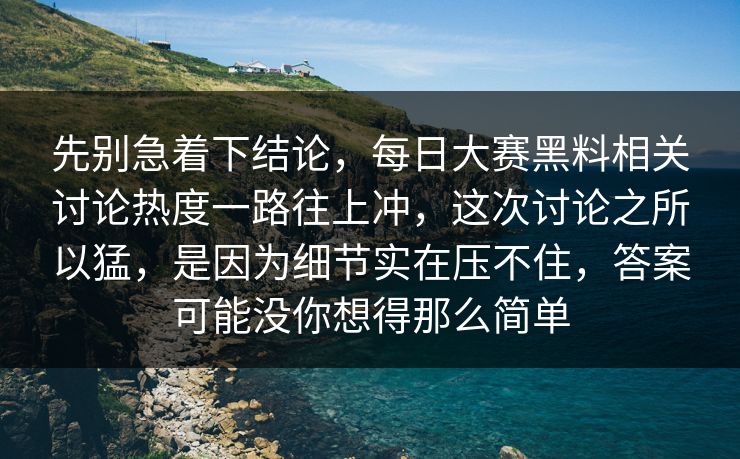 先别急着下结论，每日大赛黑料相关讨论热度一路往上冲，这次讨论之所以猛，是因为细节实在压不住，答案可能没你想得那么简单