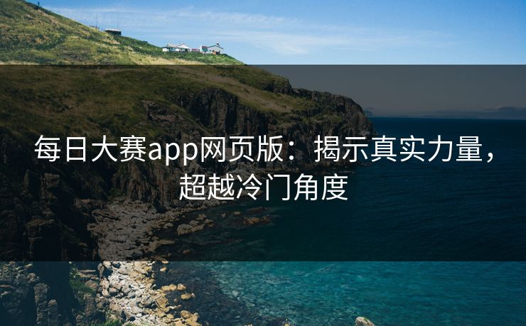 每日大赛app网页版：揭示真实力量，超越冷门角度