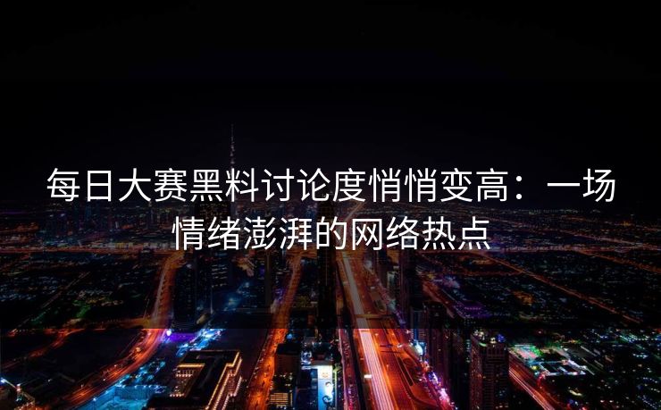 每日大赛黑料讨论度悄悄变高：一场情绪澎湃的网络热点
