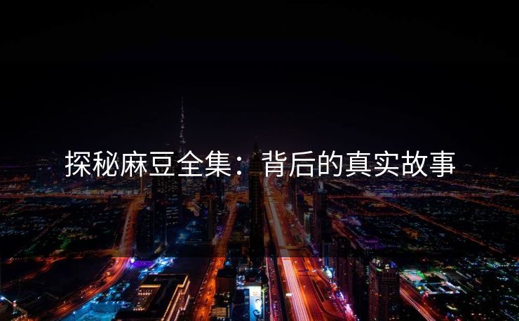 探秘麻豆全集：背后的真实故事