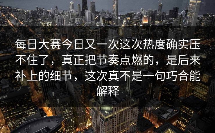 每日大赛今日又一次这次热度确实压不住了，真正把节奏点燃的，是后来补上的细节，这次真不是一句巧合能解释