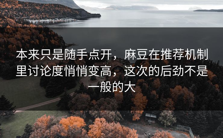 本来只是随手点开，麻豆在推荐机制里讨论度悄悄变高，这次的后劲不是一般的大
