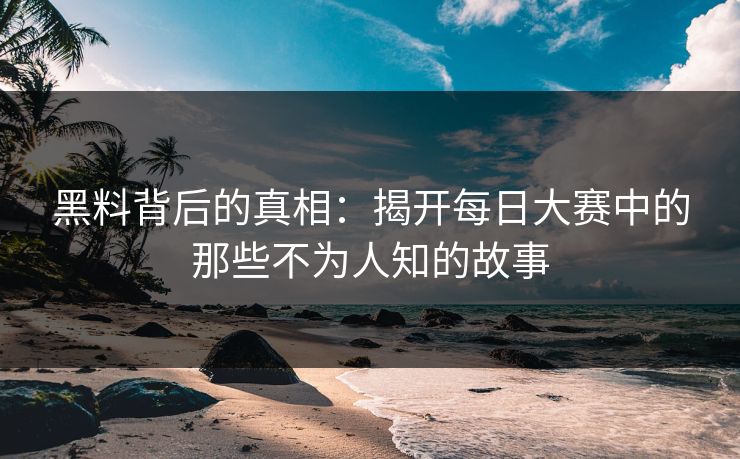 黑料背后的真相：揭开每日大赛中的那些不为人知的故事