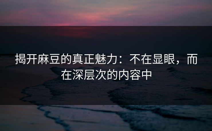 揭开麻豆的真正魅力：不在显眼，而在深层次的内容中