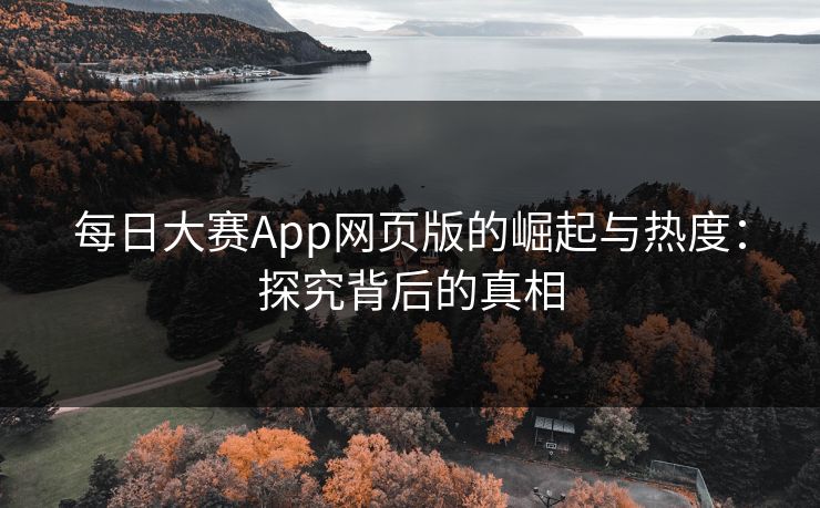 每日大赛App网页版的崛起与热度：探究背后的真相