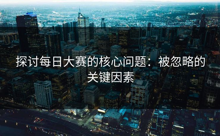 探讨每日大赛的核心问题：被忽略的关键因素