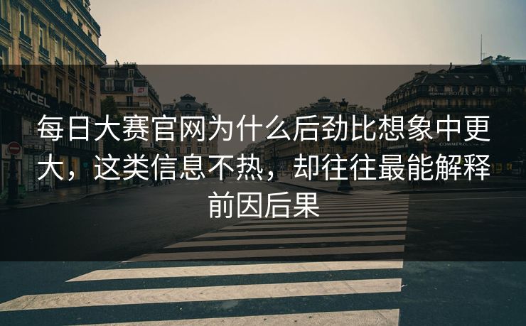 每日大赛官网为什么后劲比想象中更大，这类信息不热，却往往最能解释前因后果