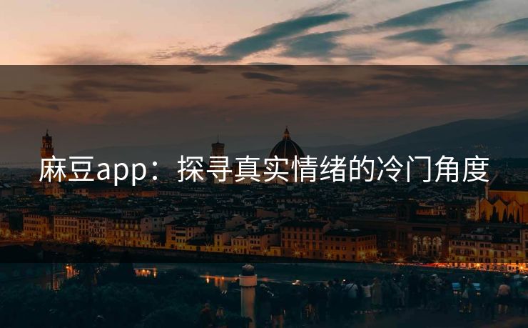 麻豆app：探寻真实情绪的冷门角度