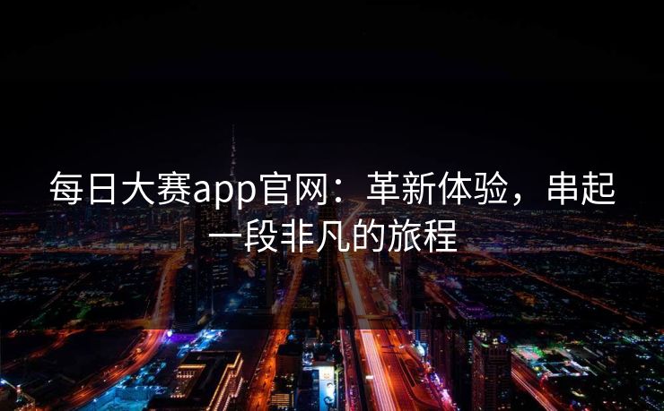每日大赛app官网：革新体验，串起一段非凡的旅程