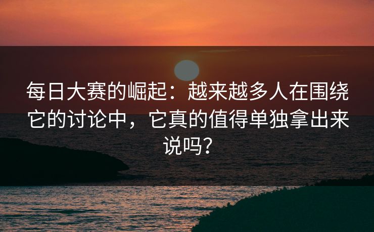 每日大赛的崛起：越来越多人在围绕它的讨论中，它真的值得单独拿出来说吗？