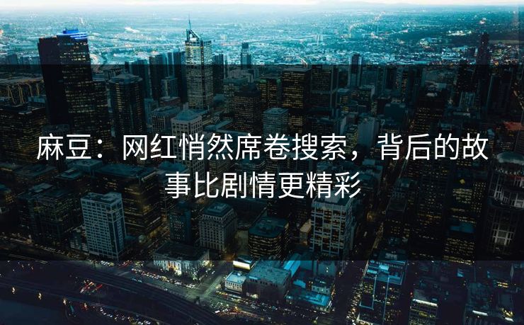 麻豆：网红悄然席卷搜索，背后的故事比剧情更精彩