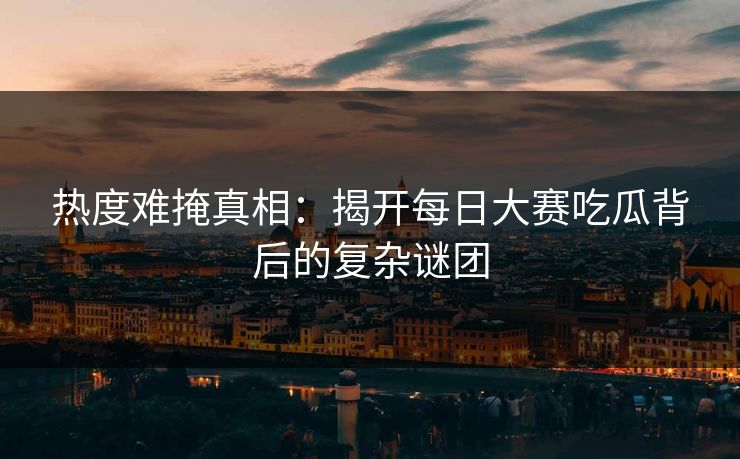 热度难掩真相：揭开每日大赛吃瓜背后的复杂谜团