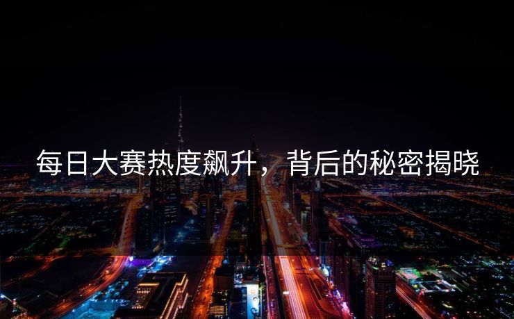 每日大赛热度飙升，背后的秘密揭晓