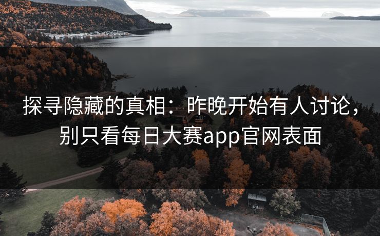 探寻隐藏的真相：昨晚开始有人讨论，别只看每日大赛app官网表面