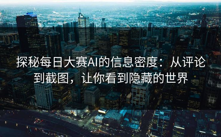 探秘每日大赛AI的信息密度：从评论到截图，让你看到隐藏的世界