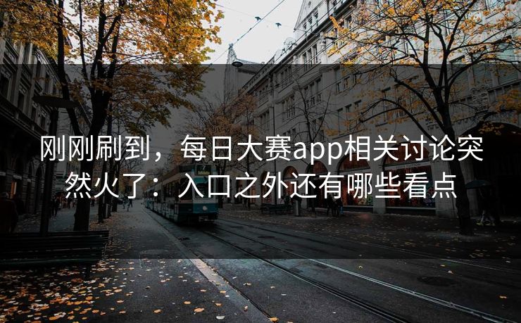 刚刚刷到，每日大赛app相关讨论突然火了：入口之外还有哪些看点