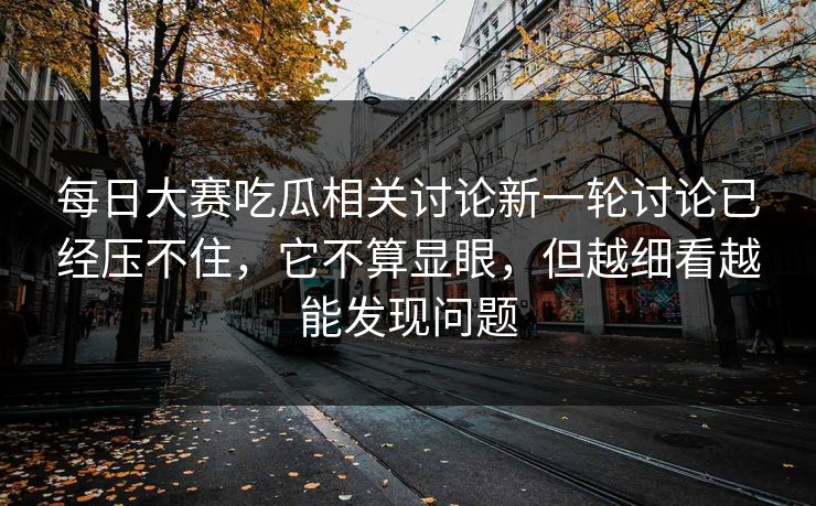 每日大赛吃瓜相关讨论新一轮讨论已经压不住，它不算显眼，但越细看越能发现问题