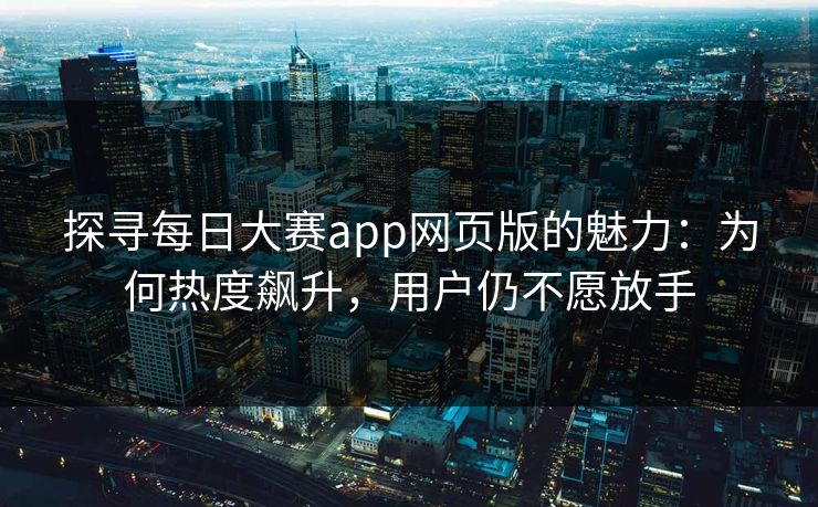 探寻每日大赛app网页版的魅力：为何热度飙升，用户仍不愿放手
