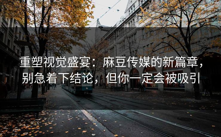 重塑视觉盛宴：麻豆传媒的新篇章，别急着下结论，但你一定会被吸引