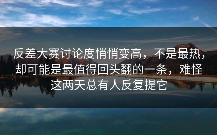 反差大赛讨论度悄悄变高，不是最热，却可能是最值得回头翻的一条，难怪这两天总有人反复提它