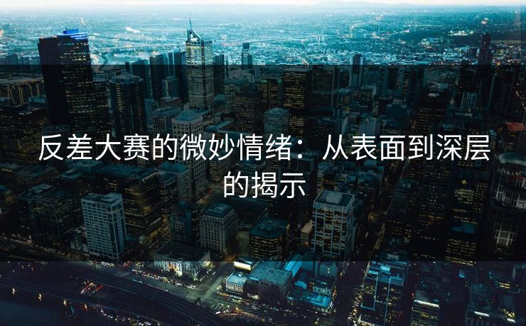 反差大赛的微妙情绪：从表面到深层的揭示