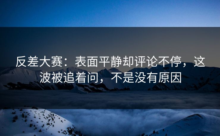 反差大赛：表面平静却评论不停，这波被追着问，不是没有原因