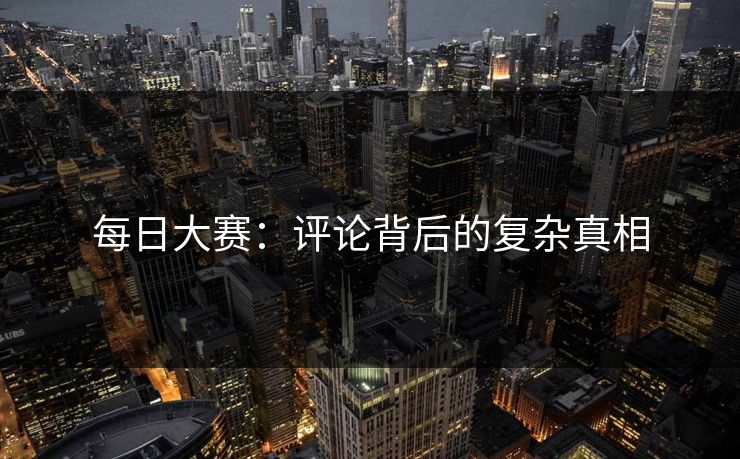 每日大赛：评论背后的复杂真相