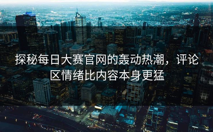 探秘每日大赛官网的轰动热潮，评论区情绪比内容本身更猛