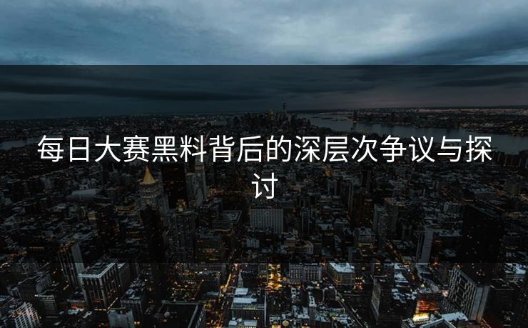 每日大赛黑料背后的深层次争议与探讨