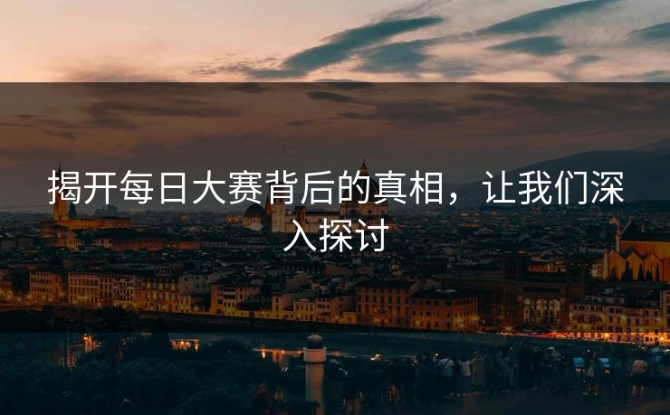 揭开每日大赛背后的真相，让我们深入探讨