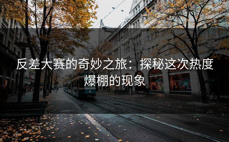 反差大赛的奇妙之旅：探秘这次热度爆棚的现象
