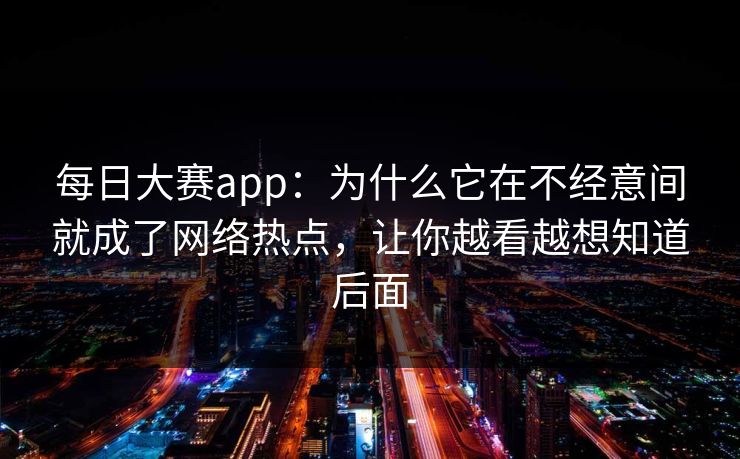 每日大赛app：为什么它在不经意间就成了网络热点，让你越看越想知道后面