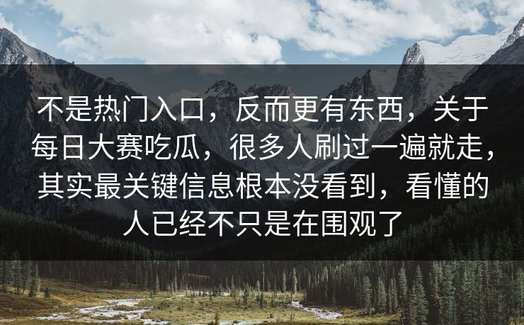 不是热门入口，反而更有东西，关于每日大赛吃瓜，很多人刷过一遍就走，其实最关键信息根本没看到，看懂的人已经不只是在围观了